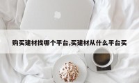 购买建材找哪个平台,买建材从什么平台买