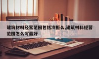 建筑材料经营范围包括冷柜么,建筑材料经营范围怎么写最好
