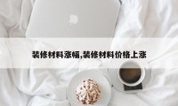 装修材料涨幅,装修材料价格上涨
