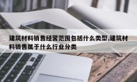 建筑材料销售经营范围包括什么类型,建筑材料销售属于什么行业分类