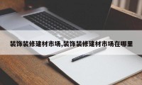 装饰装修建材市场,装饰装修建材市场在哪里