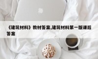 《建筑材料》教材答案,建筑材料第一版课后答案
