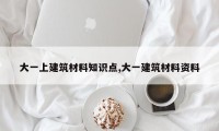 大一上建筑材料知识点,大一建筑材料资料