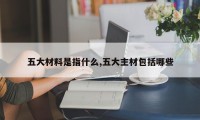 五大材料是指什么,五大主材包括哪些