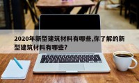 2020年新型建筑材料有哪些,你了解的新型建筑材料有哪些?