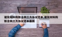 建筑材料购销合同三方协议范本,建筑材料购销合同三方协议范本最新