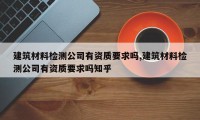 建筑材料检测公司有资质要求吗,建筑材料检测公司有资质要求吗知乎