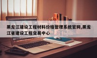 黑龙江建设工程材料价格管理系统官网,黑龙江省建设工程交易中心