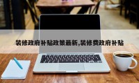 装修政府补贴政策最新,装修费政府补贴