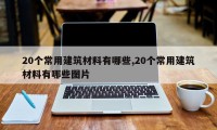 20个常用建筑材料有哪些,20个常用建筑材料有哪些图片