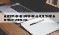 金属建筑材料包括哪些材料组成,建筑材料金属材料的分类及应用