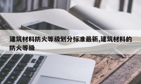 建筑材料防火等级划分标准最新,建筑材料的防火等级