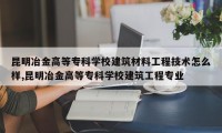 昆明冶金高等专科学校建筑材料工程技术怎么样,昆明冶金高等专科学校建筑工程专业