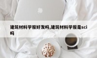 建筑材料学报好发吗,建筑材料学报是sci吗