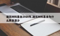 建筑材料基金2026年,建筑材料基金为什么跌多涨少