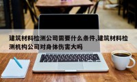 建筑材料检测公司需要什么条件,建筑材料检测机构公司对身体伤害大吗