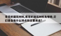 常见的建筑材料,常见的建筑材料有哪些,它们各自有什么特点和主要用途?