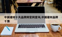 中国建材十大品牌网官网查询,中国建材品牌十强