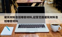 建筑材料包括哪些材料,经营范围建筑材料包括哪些材料