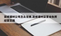 装修建材公司怎么注册,装修建材店营业执照经营范围