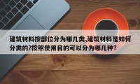 建筑材料按部位分为哪几类,建筑材料是如何分类的?按照使用目的可以分为哪几种?