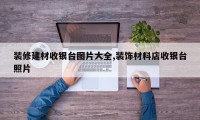 装修建材收银台图片大全,装饰材料店收银台照片