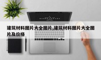 建筑材料图片大全图片,建筑材料图片大全图片及价格
