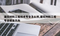 建筑材料工程技术专业怎么样,建筑材料工程专业就业方向