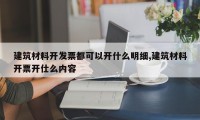 建筑材料开发票都可以开什么明细,建筑材料开票开仕么内容