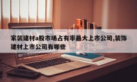 家装建材a股市场占有率最大上市公司,装饰建材上市公司有哪些