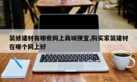 装修建材有哪些网上商城便宜,购买家装建材在哪个网上好