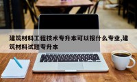 建筑材料工程技术专升本可以报什么专业,建筑材料试题专升本