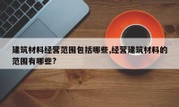 建筑材料经营范围包括哪些,经营建筑材料的范围有哪些?