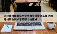 河北建材职业技术学院教学质量怎么样,河北建材职业技术学院哪个校区好