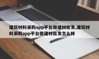 建筑材料采购app平台做建材批发,建筑材料采购app平台做建材批发怎么样