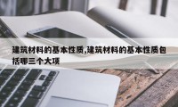 建筑材料的基本性质,建筑材料的基本性质包括哪三个大项