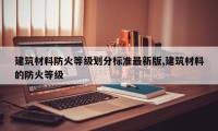建筑材料防火等级划分标准最新版,建筑材料的防火等级