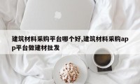 建筑材料采购平台哪个好,建筑材料采购app平台做建材批发