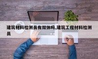 建筑材料检测员有双休吗,建筑工程材料检测员