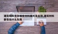 建筑材料包括哪些材料图片及名称,建筑材料都包括什么东西