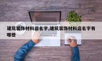 建筑装饰材料店名字,建筑装饰材料店名字有哪些