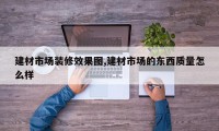 建材市场装修效果图,建材市场的东西质量怎么样