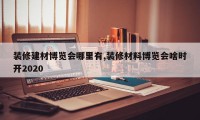 装修建材博览会哪里有,装修材料博览会啥时开2020