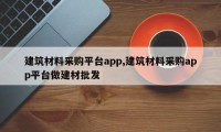建筑材料采购平台app,建筑材料采购app平台做建材批发