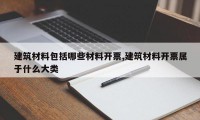 建筑材料包括哪些材料开票,建筑材料开票属于什么大类