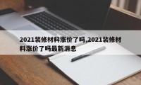 2021装修材料涨价了吗,2021装修材料涨价了吗最新消息