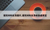 建筑材料批发图片,建筑材料批发哪里最便宜