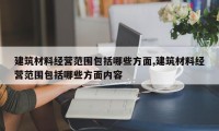 建筑材料经营范围包括哪些方面,建筑材料经营范围包括哪些方面内容