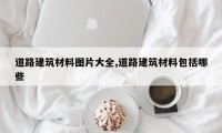 道路建筑材料图片大全,道路建筑材料包括哪些