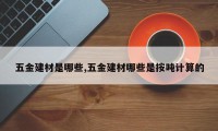 五金建材是哪些,五金建材哪些是按吨计算的